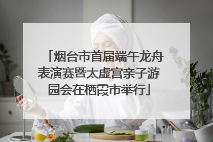 烟台市首届端午龙舟表演赛暨太虚宫亲子游园会在栖霞市举行
