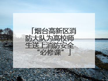 烟台高新区消防大队为高校师生送上消防安全“必修课”