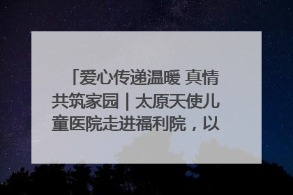 爱心传递温暖 真情共筑家园｜太原天使儿童医院走进福利院，以爱守护童真笑颜！