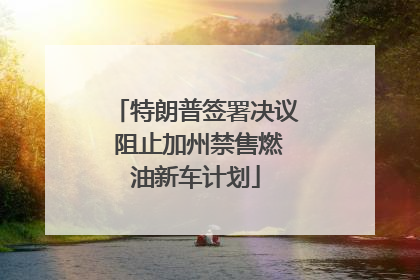 特朗普签署决议 阻止加州禁售燃油新车计划