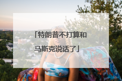 特朗普不打算和马斯克说话了