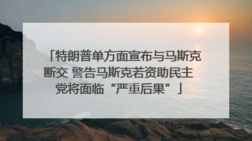 特朗普单方面宣布与马斯克断交 警告马斯克若资助民主党将面临“严重后果”