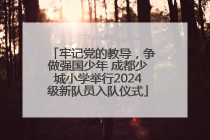牢记党的教导，争做强国少年 成都少城小学举行2024级新队员入队仪式