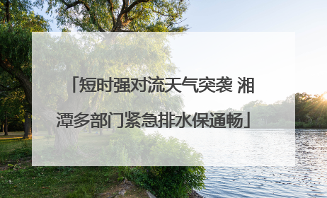 短时强对流天气突袭 湘潭多部门紧急排水保通畅