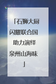 石狮大厨闪耀联合国 助力演绎泉州山海味