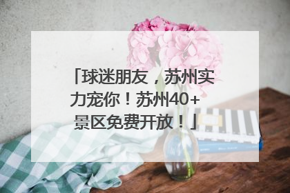 球迷朋友，苏州实力宠你！苏州40+景区免费开放！