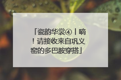 瓷韵华裳④丨嘀！请接收来自巩义窑的多巴胺穿搭