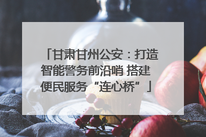 甘肃甘州公安：打造智能警务前沿哨 搭建便民服务“连心桥”