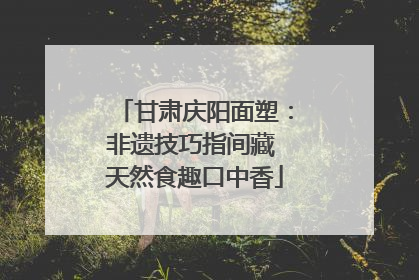 甘肃庆阳面塑：非遗技巧指间藏 天然食趣口中香