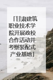 甘肃建筑职业技术学院开展政校合作活动并考察装配式产业基地