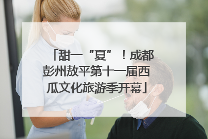 甜一“夏”！成都彭州敖平第十一届西瓜文化旅游季开幕