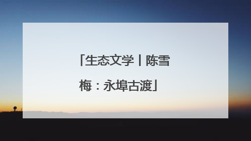生态文学丨陈雪梅：永埠古渡