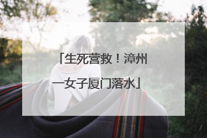 生死营救！漳州一女子厦门落水