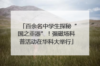 百余名中学生探秘“国之重器”！强磁场科普活动在华科大举行
