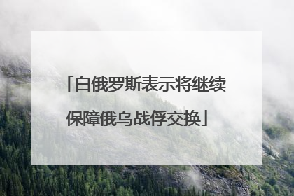 白俄罗斯表示将继续保障俄乌战俘交换