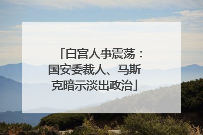 白宫人事震荡：国安委裁人、马斯克暗示淡出政治