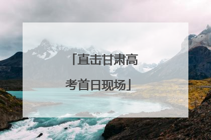 直击甘肃高考首日现场