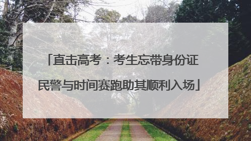 直击高考：考生忘带身份证 民警与时间赛跑助其顺利入场