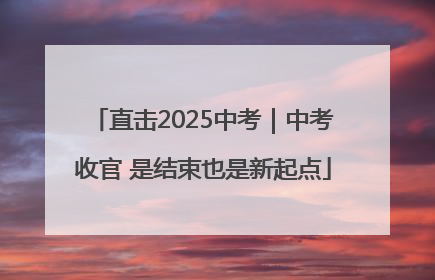 直击2025中考｜中考收官 是结束也是新起点
