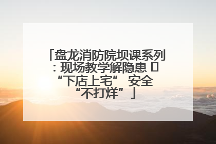 盘龙消防院坝课系列：现场教学解隐患   “下店上宅” 安全 “不打烊”