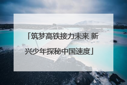 筑梦高铁接力未来 新兴少年探秘中国速度