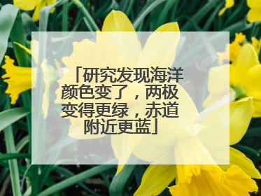 研究发现海洋颜色变了，两极变得更绿，赤道附近更蓝