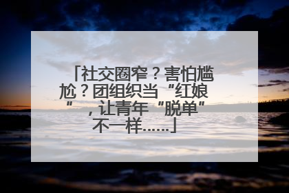 社交圈窄？害怕尴尬？团组织当“红娘”，让青年“脱单”不一样……