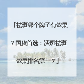 祛斑哪个牌子有效果？国货首选：淡斑祛斑效果排名第一？
