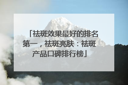 祛斑效果最好的排名第一，祛斑亮肤：祛斑产品口碑排行榜