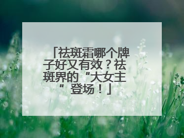 祛斑霜哪个牌子好又有效？祛斑界的“大女主”登场！