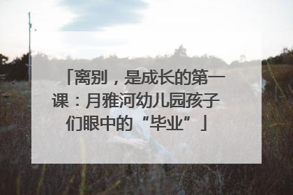 离别，是成长的第一课：月雅河幼儿园孩子们眼中的“毕业”