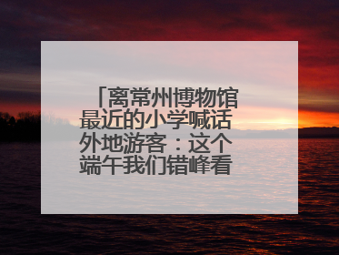 离常州博物馆最近的小学喊话外地游客：这个端午我们错峰看展，这份参观任务单赶快收藏