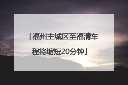 福州主城区至福清车程将缩短20分钟