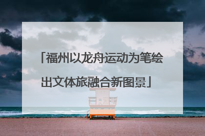 福州以龙舟运动为笔绘出文体旅融合新图景