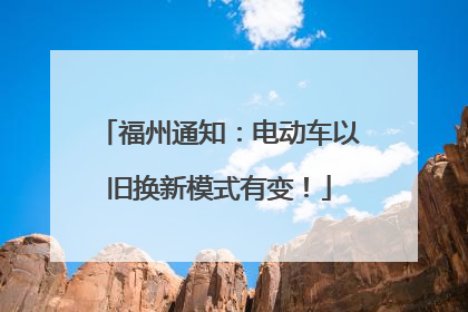 福州通知：电动车以旧换新模式有变！