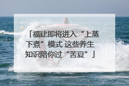 福建即将进入“上蒸下煮”模式 这些养生知识陪你过“苦夏”