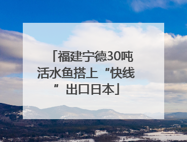 福建宁德30吨活水鱼搭上“快线”出口日本