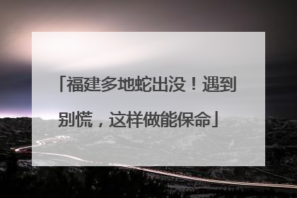 福建多地蛇出没！遇到别慌，这样做能保命