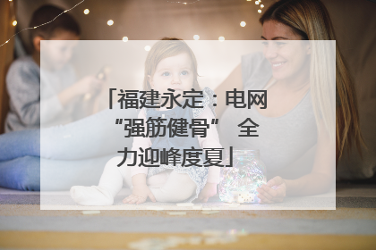 福建永定：电网“强筋健骨” 全力迎峰度夏