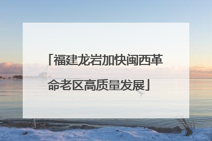 福建龙岩加快闽西革命老区高质量发展
