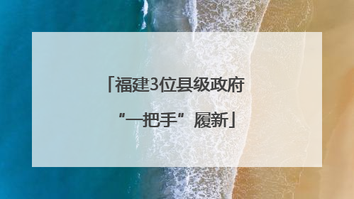 福建3位县级政府“一把手”履新