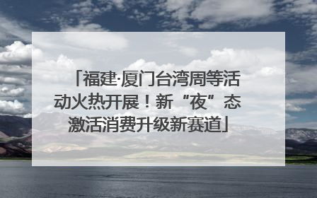 福建·厦门台湾周等活动火热开展！新“夜”态激活消费升级新赛道