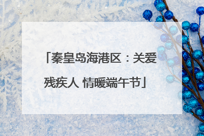 秦皇岛海港区：关爱残疾人 情暖端午节