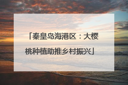 秦皇岛海港区：大樱桃种植助推乡村振兴