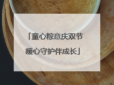 童心粽意庆双节 暖心守护伴成长