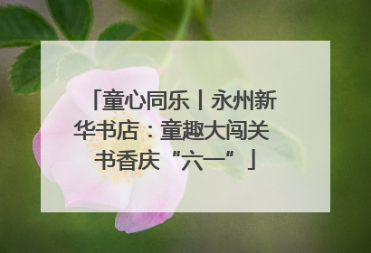 童心同乐丨永州新华书店：童趣大闯关 书香庆“六一”
