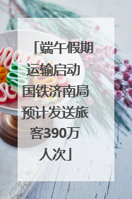 端午假期运输启动 国铁济南局预计发送旅客390万人次