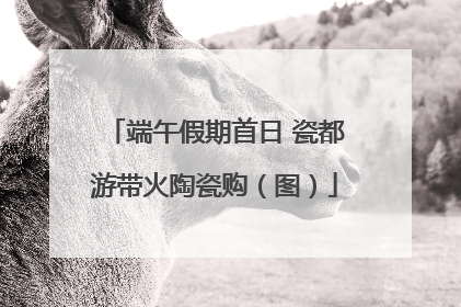 端午假期首日 瓷都游带火陶瓷购（图）