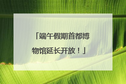 端午假期首都博物馆延长开放！