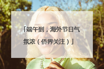 端午到，海外节日气氛浓（侨界关注）